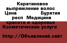 Кератиновое выпрямление волос › Цена ­ 500-6000 - Бурятия респ. Медицина, красота и здоровье » Косметические услуги   